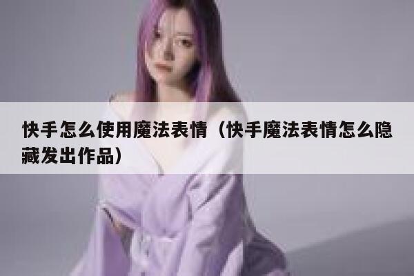 快手怎么使用魔法表情（快手魔法表情怎么隐藏发出作品） 第1张
