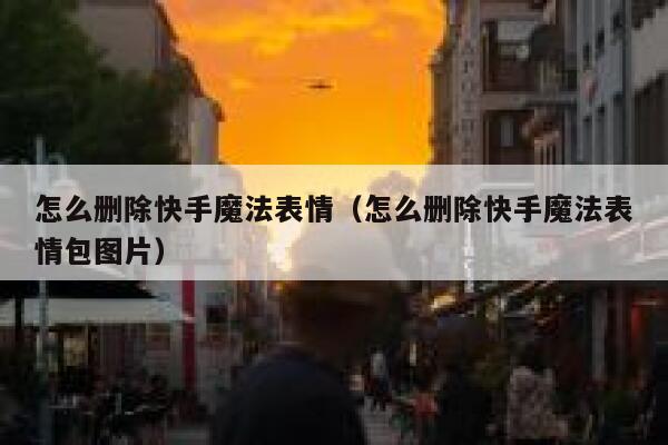 怎么删除快手魔法表情（怎么删除快手魔法表情包图片） 第1张