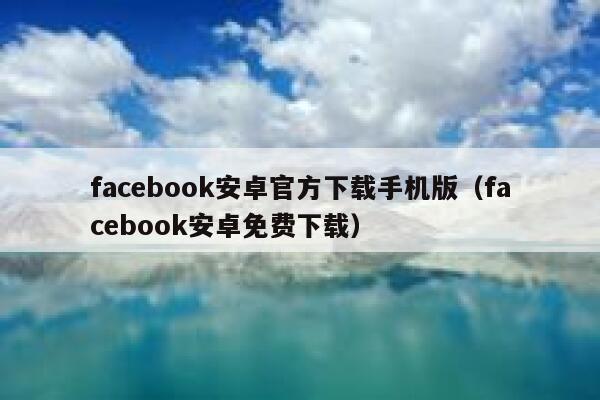 facebook安卓官方下载手机版（facebook安卓免费下载） 第1张