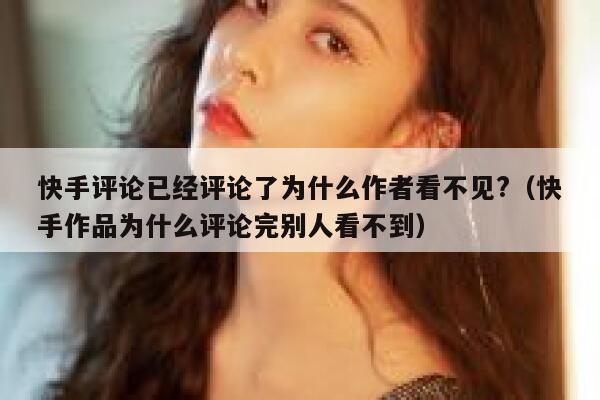 快手评论已经评论了为什么作者看不见?（快手作品为什么评论完别人看不到） 第1张