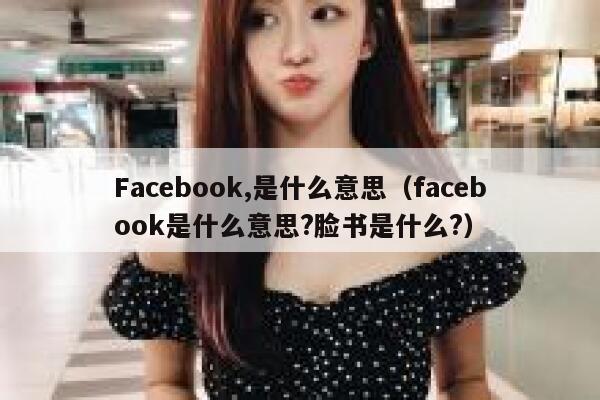 Facebook,是什么意思（facebook是什么意思?脸书是什么?） 第1张