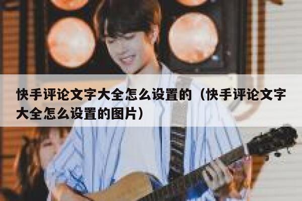 快手评论文字大全怎么设置的（快手评论文字大全怎么设置的图片） 第1张