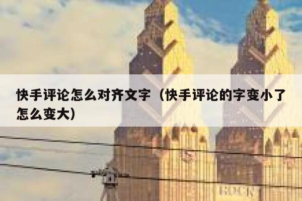 快手评论怎么对齐文字（快手评论的字变小了怎么变大） 第1张