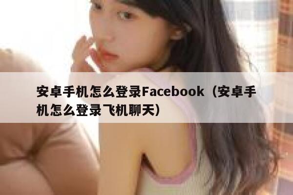 安卓手机怎么登录Facebook（安卓手机怎么登录飞机聊天） 第1张