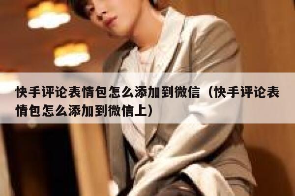快手评论表情包怎么添加到微信（快手评论表情包怎么添加到微信上） 第1张