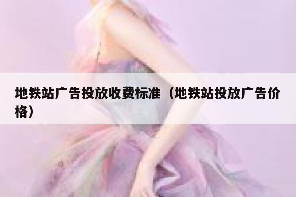 地铁站广告投放收费标准（地铁站投放广告价格） 第1张