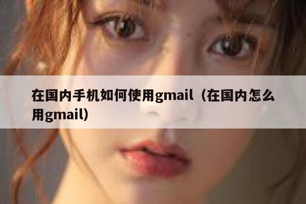 在国内手机如何使用gmail（在国内怎么用gmail） 第1张
