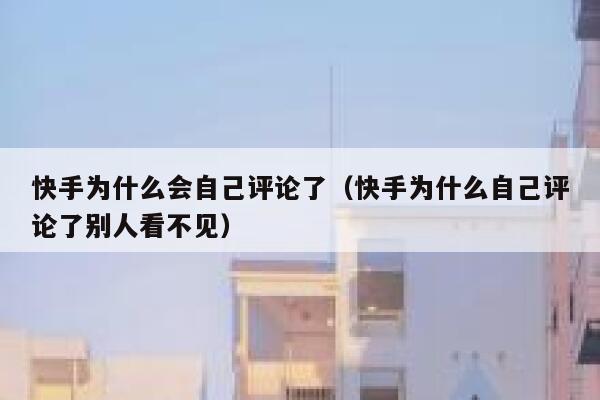 快手为什么会自己评论了（快手为什么自己评论了别人看不见） 第1张