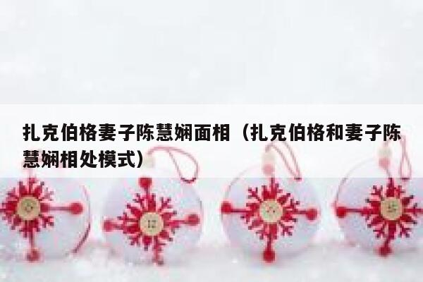 扎克伯格妻子陈慧娴面相（扎克伯格和妻子陈慧娴相处模式） 第1张