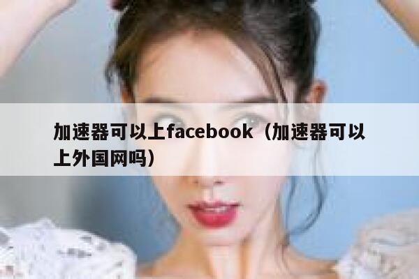 加速器可以上facebook（加速器可以上外国网吗） 第1张