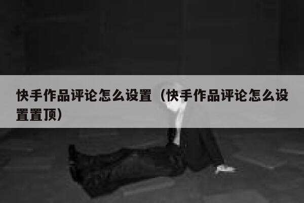 快手作品评论怎么设置（快手作品评论怎么设置置顶） 第1张