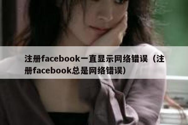 注册facebook一直显示网络错误（注册facebook总是网络错误） 第1张