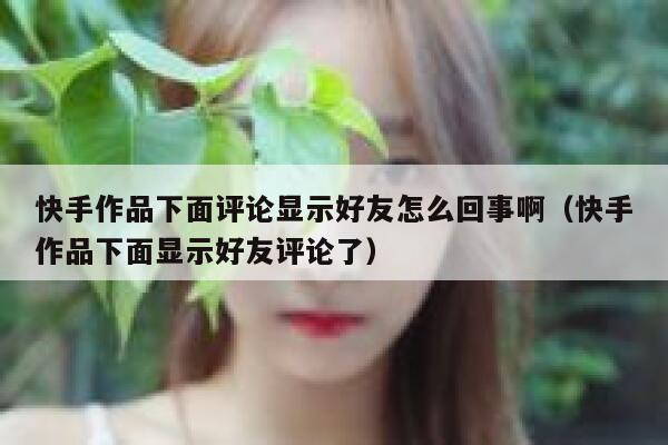 快手作品下面评论显示好友怎么回事啊（快手作品下面显示好友评论了） 第1张