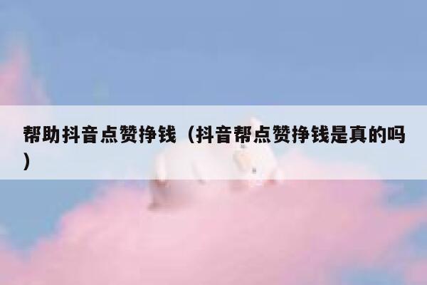 帮助抖音点赞挣钱（抖音帮点赞挣钱是真的吗） 第1张