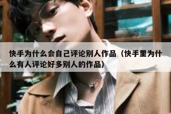 快手为什么会自己评论别人作品（快手里为什么有人评论好多别人的作品） 第1张