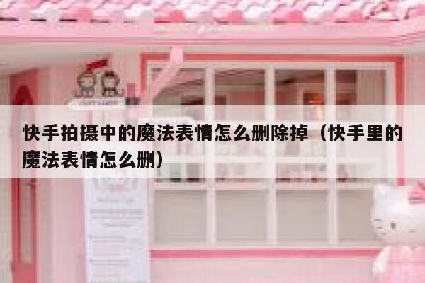 快手拍摄中的魔法表情怎么删除掉（快手里的魔法表情怎么删） 第1张