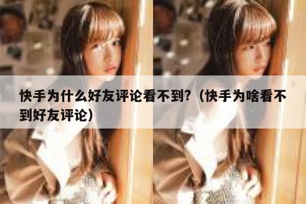 快手为什么好友评论看不到?（快手为啥看不到好友评论） 第1张