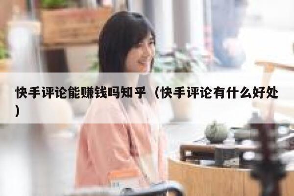 快手评论能赚钱吗知乎（快手评论有什么好处） 第1张
