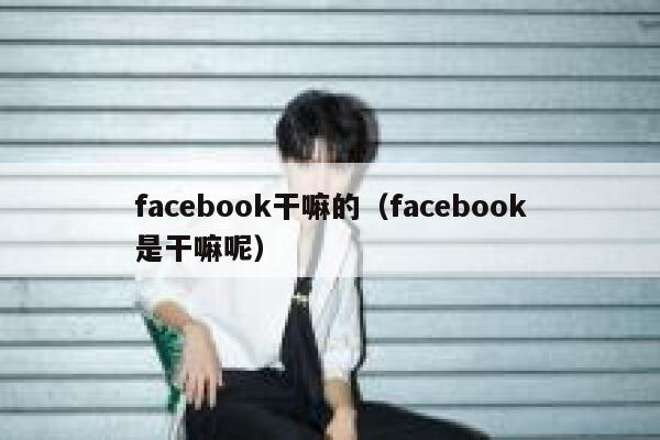 facebook干嘛的（facebook是干嘛呢） 第1张