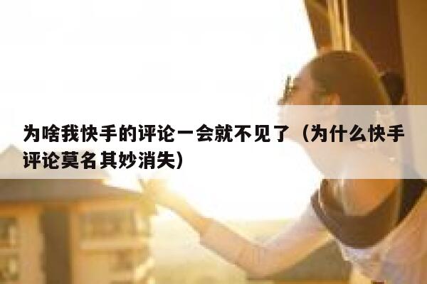 为啥我快手的评论一会就不见了（为什么快手评论莫名其妙消失） 第1张
