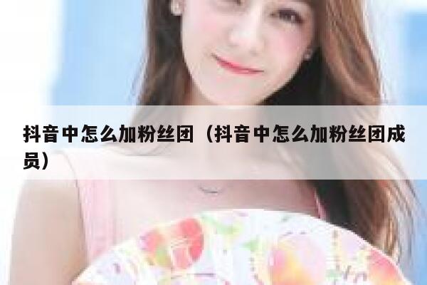 抖音中怎么加粉丝团（抖音中怎么加粉丝团成员） 第1张