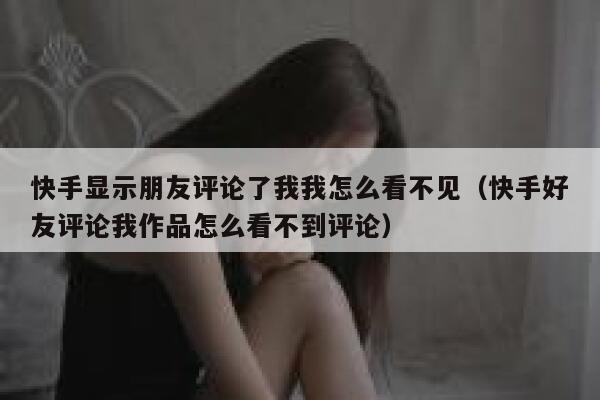 快手显示朋友评论了我我怎么看不见（快手好友评论我作品怎么看不到评论） 第1张