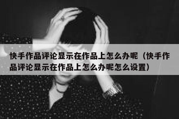 快手作品评论显示在作品上怎么办呢（快手作品评论显示在作品上怎么办呢怎么设置） 第1张