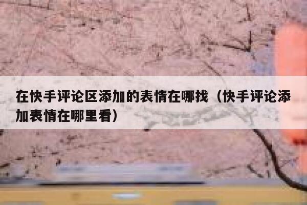 在快手评论区添加的表情在哪找（快手评论添加表情在哪里看） 第1张