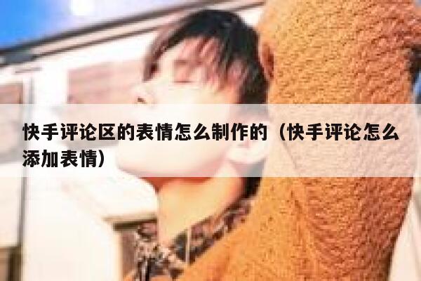快手评论区的表情怎么制作的（快手评论怎么添加表情） 第1张
