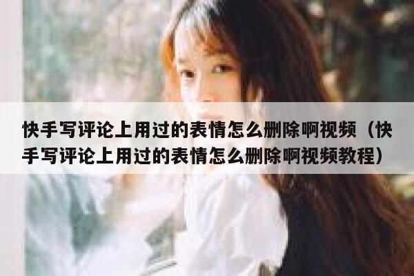 快手写评论上用过的表情怎么删除啊视频（快手写评论上用过的表情怎么删除啊视频教程） 第1张