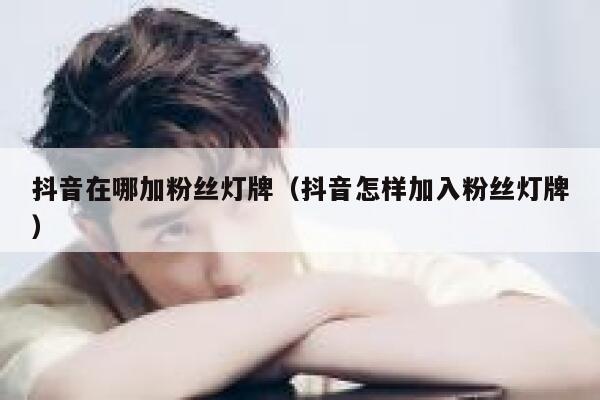 抖音在哪加粉丝灯牌（抖音怎样加入粉丝灯牌） 第1张