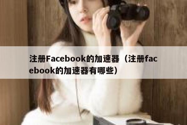 注册Facebook的加速器（注册facebook的加速器有哪些） 第1张
