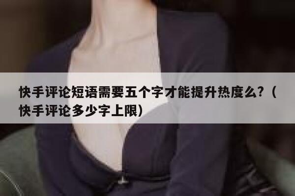快手评论短语需要五个字才能提升热度么?（快手评论多少字上限） 第1张