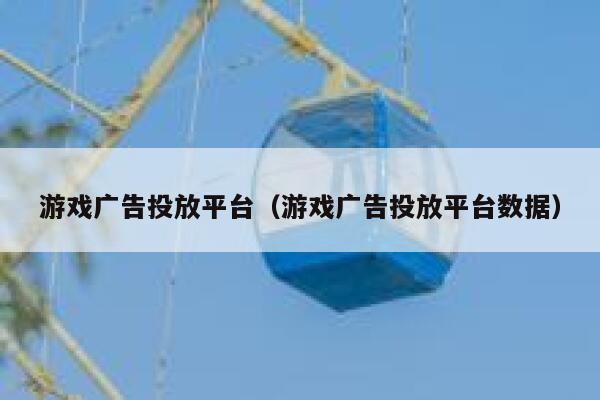 游戏广告投放平台（游戏广告投放平台数据） 第1张