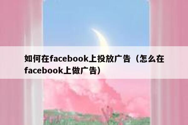 如何在facebook上投放广告（怎么在facebook上做广告） 第1张