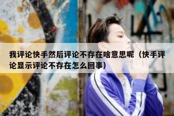 我评论快手然后评论不存在啥意思呢（快手评论显示评论不存在怎么回事） 第1张