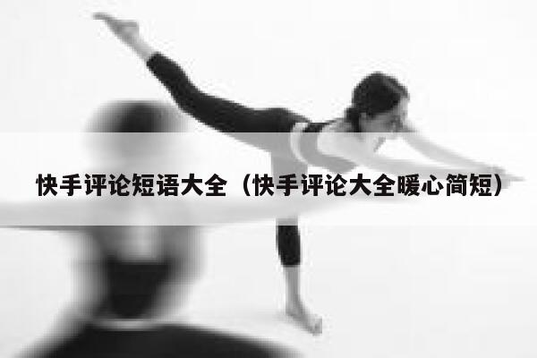 快手评论短语大全（快手评论大全暖心简短） 第1张