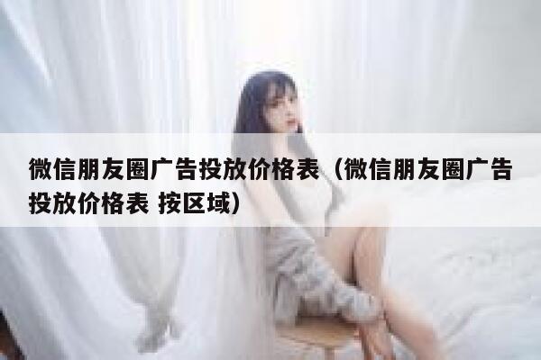 微信朋友圈广告投放价格表（微信朋友圈广告投放价格表 按区域） 第1张