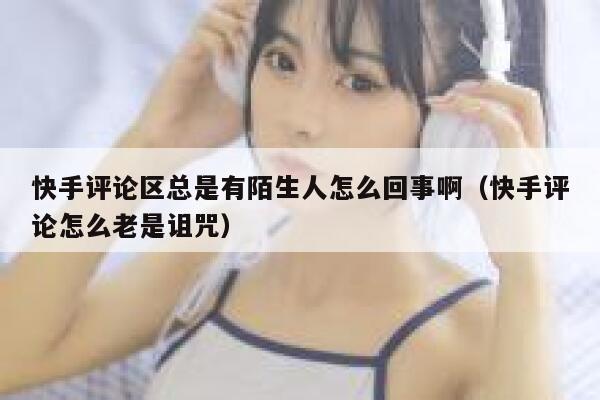 快手评论区总是有陌生人怎么回事啊（快手评论怎么老是诅咒） 第1张