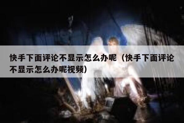 快手下面评论不显示怎么办呢（快手下面评论不显示怎么办呢视频） 第1张
