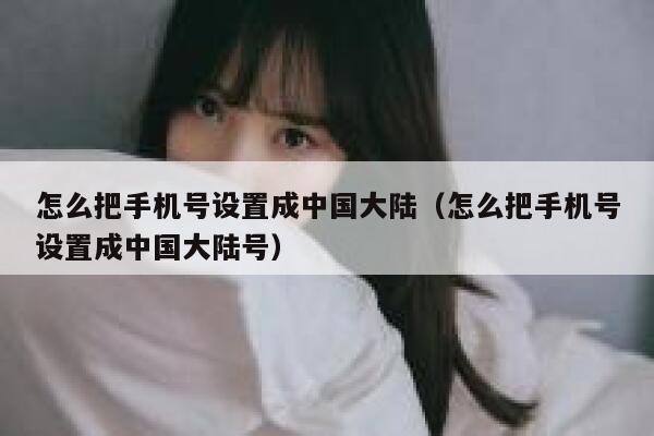 怎么把手机号设置成中国大陆（怎么把手机号设置成中国大陆号） 第1张