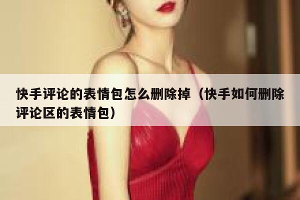 快手评论的表情包怎么删除掉（快手如何删除评论区的表情包） 第1张