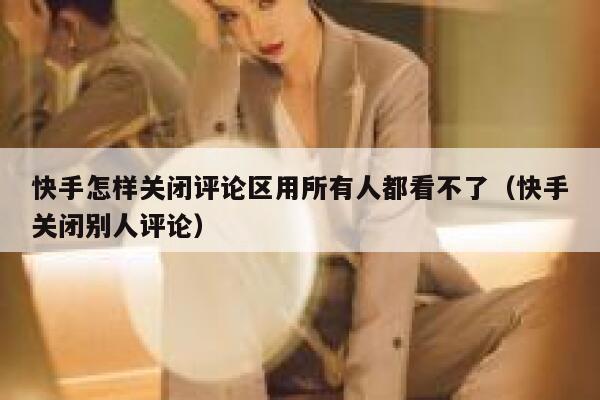 快手怎样关闭评论区用所有人都看不了（快手关闭别人评论） 第1张