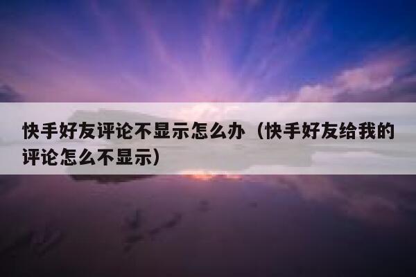 快手好友评论不显示怎么办（快手好友给我的评论怎么不显示） 第1张