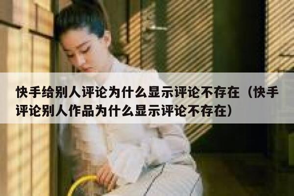 快手给别人评论为什么显示评论不存在（快手评论别人作品为什么显示评论不存在） 第1张