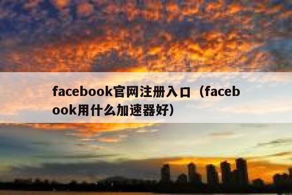 facebook官网注册入口（facebook用什么加速器好） 第1张