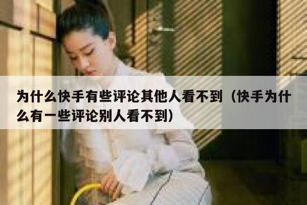 为什么快手有些评论其他人看不到（快手为什么有一些评论别人看不到） 第1张