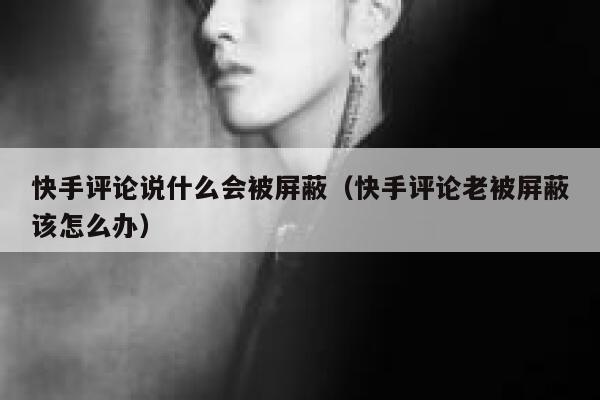 快手评论说什么会被屏蔽（快手评论老被屏蔽该怎么办） 第1张