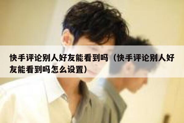 快手评论别人好友能看到吗（快手评论别人好友能看到吗怎么设置） 第1张
