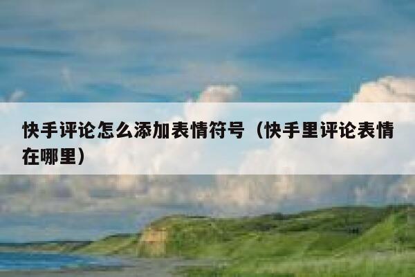 快手评论怎么添加表情符号（快手里评论表情在哪里） 第1张